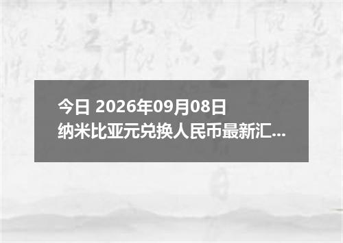 今日 2026年09月08日 纳米比亚元兑换人民币最新汇率行情