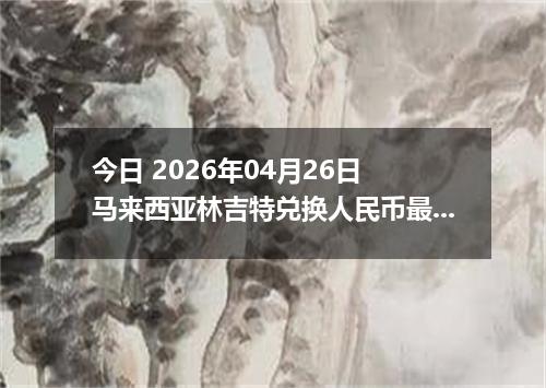 今日 2026年04月26日 马来西亚林吉特兑换人民币最新汇率行情