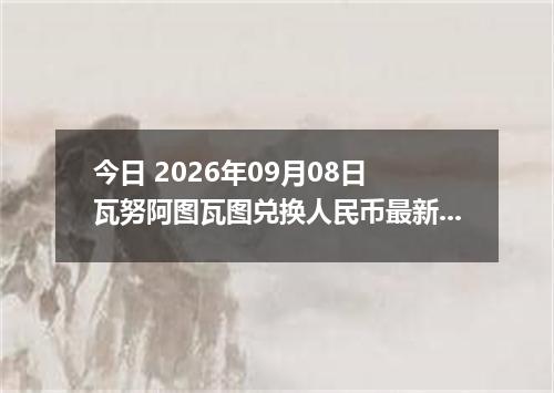 今日 2026年09月08日 瓦努阿图瓦图兑换人民币最新汇率行情