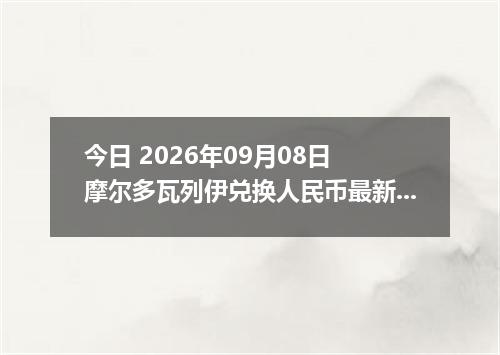今日 2026年09月08日 摩尔多瓦列伊兑换人民币最新汇率行情