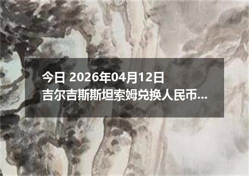 今日 2026年04月12日 吉尔吉斯斯坦索姆兑换人民币最新汇率行情