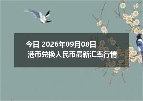今日 2026年09月08日 港币兑换人民币最新汇率行情