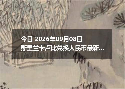 今日 2026年09月08日 斯里兰卡卢比兑换人民币最新汇率行情