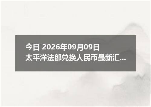 今日 2026年09月09日 太平洋法郎兑换人民币最新汇率行情