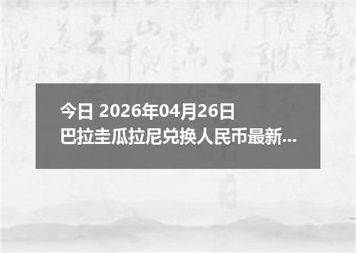 今日 2026年04月26日 巴拉圭瓜拉尼兑换人民币最新汇率行情