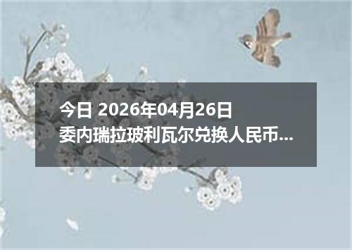 今日 2026年04月26日 委内瑞拉玻利瓦尔兑换人民币最新汇率行情
