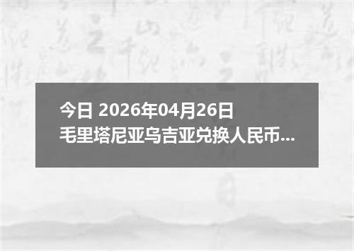 今日 2026年04月26日 毛里塔尼亚乌吉亚兑换人民币最新汇率行情