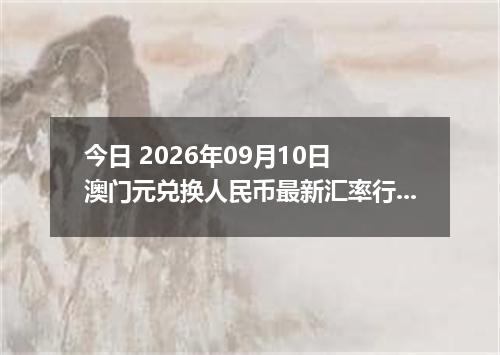 今日 2026年09月10日 澳门元兑换人民币最新汇率行情