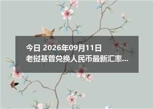 今日 2026年09月11日 老挝基普兑换人民币最新汇率行情