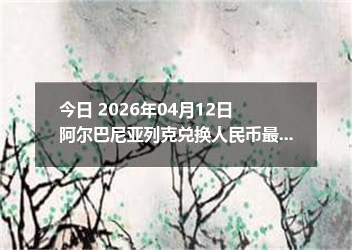 今日 2026年04月12日 阿尔巴尼亚列克兑换人民币最新汇率行情