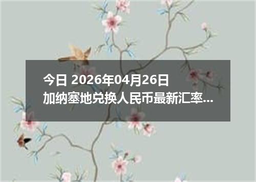 今日 2026年04月26日 加纳塞地兑换人民币最新汇率行情