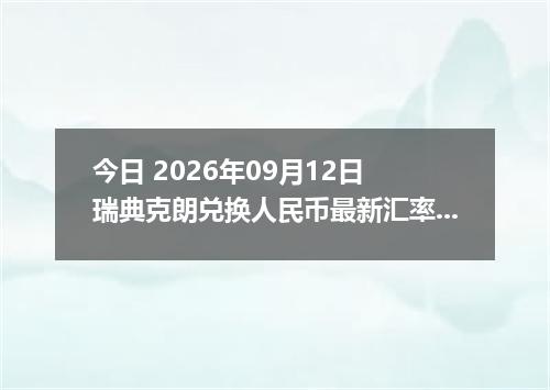 今日 2026年09月12日 瑞典克朗兑换人民币最新汇率行情