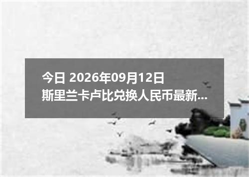 今日 2026年09月12日 斯里兰卡卢比兑换人民币最新汇率行情