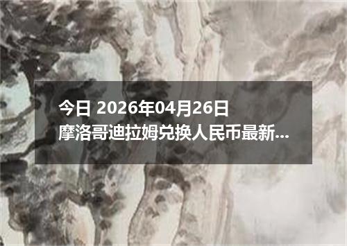 今日 2026年04月26日 摩洛哥迪拉姆兑换人民币最新汇率行情