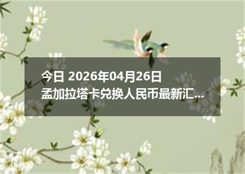 今日 2026年04月26日 孟加拉塔卡兑换人民币最新汇率行情