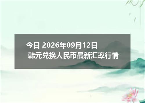 今日 2026年09月12日 韩元兑换人民币最新汇率行情