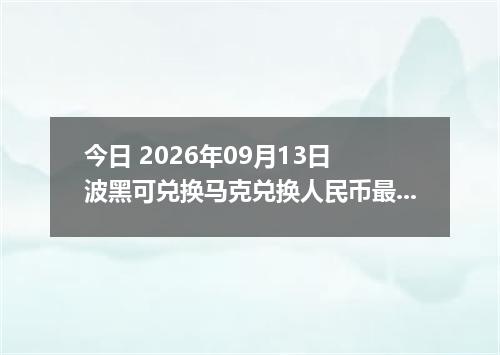 今日 2026年09月13日 波黑可兑换马克兑换人民币最新汇率行情