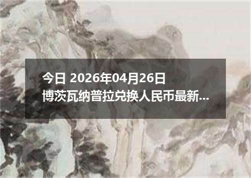 今日 2026年04月26日 博茨瓦纳普拉兑换人民币最新汇率行情
