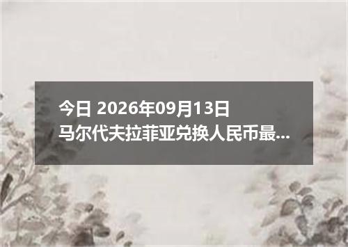 今日 2026年09月13日 马尔代夫拉菲亚兑换人民币最新汇率行情