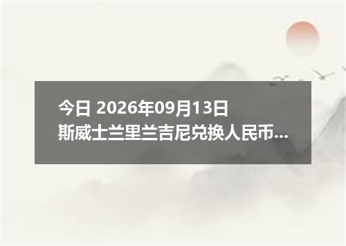 今日 2026年09月13日 斯威士兰里兰吉尼兑换人民币最新汇率行情