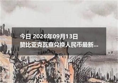 今日 2026年09月13日 赞比亚克瓦查兑换人民币最新汇率行情
