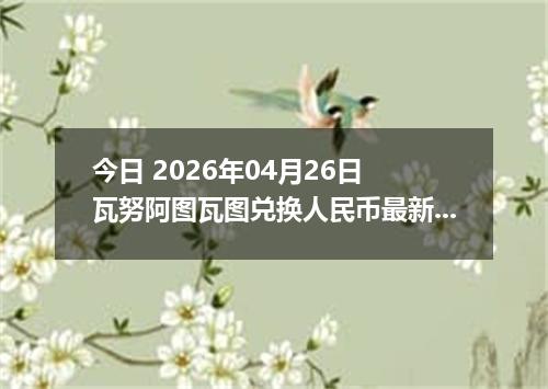 今日 2026年04月26日 瓦努阿图瓦图兑换人民币最新汇率行情