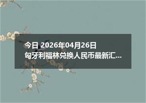 今日 2026年04月26日 匈牙利福林兑换人民币最新汇率行情