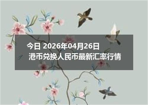 今日 2026年04月26日 港币兑换人民币最新汇率行情