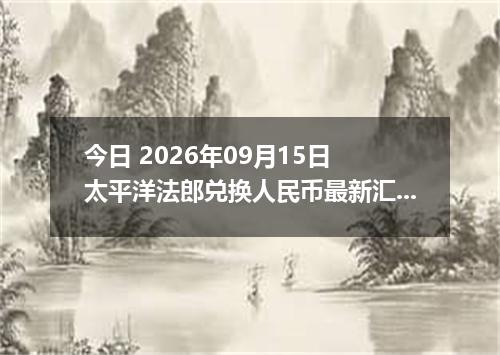 今日 2026年09月15日 太平洋法郎兑换人民币最新汇率行情