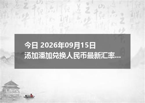 今日 2026年09月15日 汤加潘加兑换人民币最新汇率行情