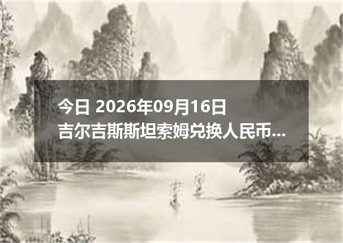 今日 2026年09月16日 吉尔吉斯斯坦索姆兑换人民币最新汇率行情
