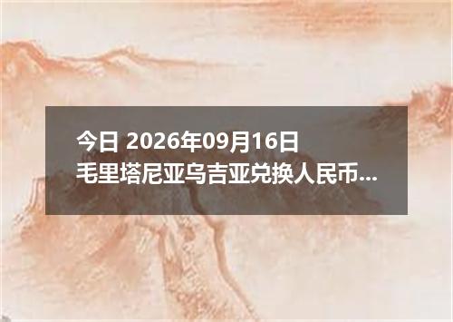 今日 2026年09月16日 毛里塔尼亚乌吉亚兑换人民币最新汇率行情
