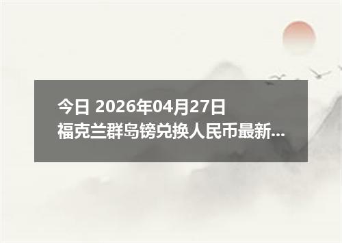 今日 2026年04月27日 福克兰群岛镑兑换人民币最新汇率行情