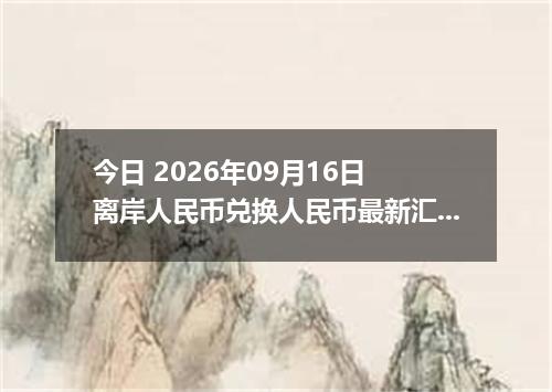 今日 2026年09月16日 离岸人民币兑换人民币最新汇率行情