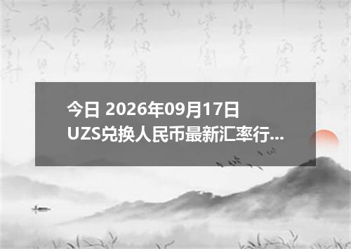今日 2026年09月17日 UZS兑换人民币最新汇率行情