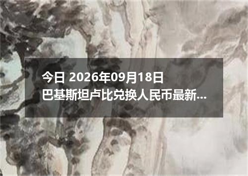 今日 2026年09月18日 巴基斯坦卢比兑换人民币最新汇率行情