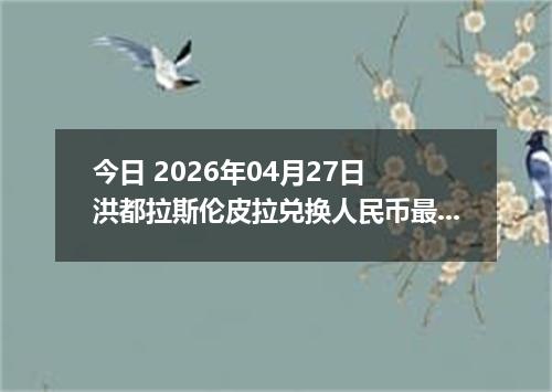 今日 2026年04月27日 洪都拉斯伦皮拉兑换人民币最新汇率行情