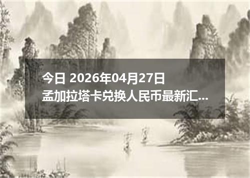 今日 2026年04月27日 孟加拉塔卡兑换人民币最新汇率行情