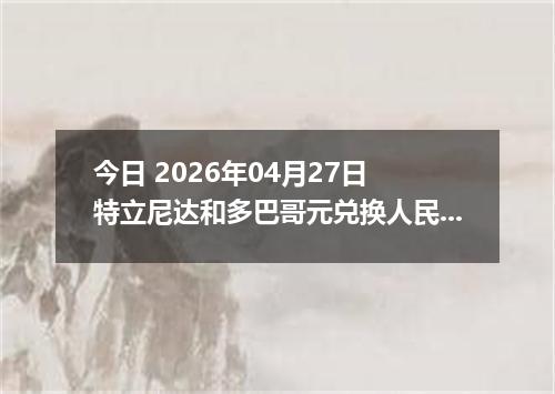 今日 2026年04月27日 特立尼达和多巴哥元兑换人民币最新汇率行情