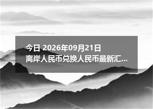今日 2026年09月21日 离岸人民币兑换人民币最新汇率行情