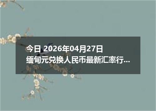 今日 2026年04月27日 缅甸元兑换人民币最新汇率行情
