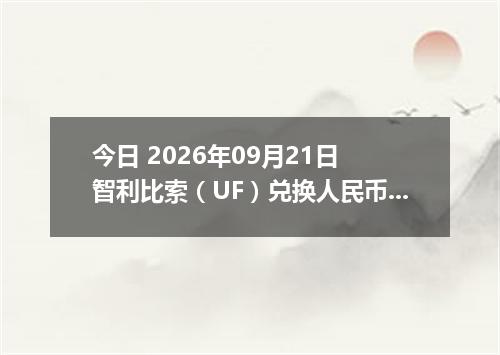 今日 2026年09月21日 智利比索（UF）兑换人民币最新汇率行情