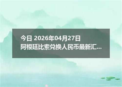 今日 2026年04月27日 阿根廷比索兑换人民币最新汇率行情