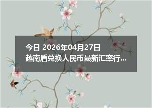 今日 2026年04月27日 越南盾兑换人民币最新汇率行情