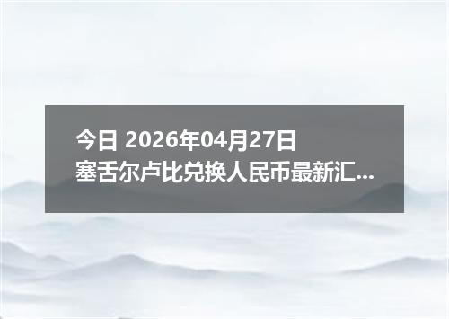 今日 2026年04月27日 塞舌尔卢比兑换人民币最新汇率行情