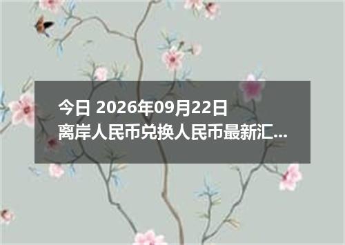 今日 2026年09月22日 离岸人民币兑换人民币最新汇率行情