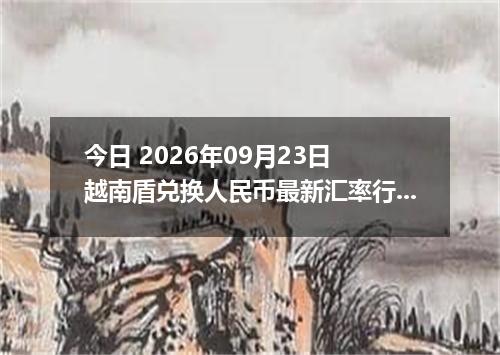 今日 2026年09月23日 越南盾兑换人民币最新汇率行情
