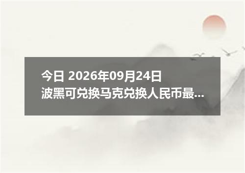 今日 2026年09月24日 波黑可兑换马克兑换人民币最新汇率行情