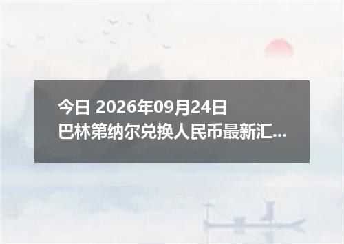 今日 2026年09月24日 巴林第纳尔兑换人民币最新汇率行情
