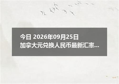 今日 2026年09月25日 加拿大元兑换人民币最新汇率行情